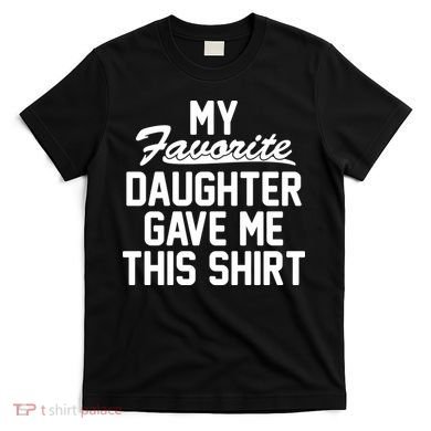 My Favorite Daughter Gave Me This Shirt T-Shirt