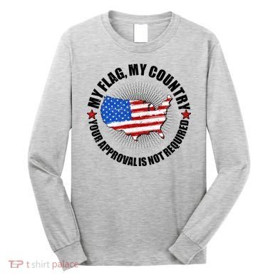 My Flag My Country Your Approval Is Not Required Long Sleeve Shirt