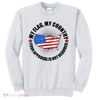 My Flag My Country Your Approval Is Not Required Sweatshirt