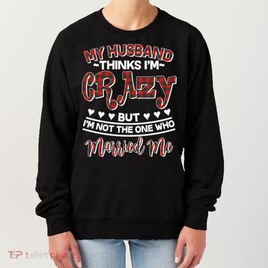 My Husband Thinks I'm Crazy Not The One Who Married Me Women's Sweatshirt