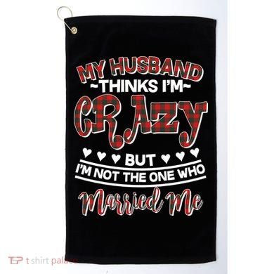 My Husband Thinks I'm Crazy Not The One Who Married Me Golf Towel