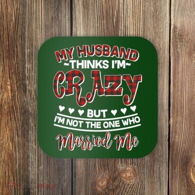 My Husband Thinks I'm Crazy Not The One Who Married Me Coaster