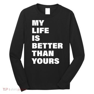My Life Is Better Than Yours Long Sleeve Shirt