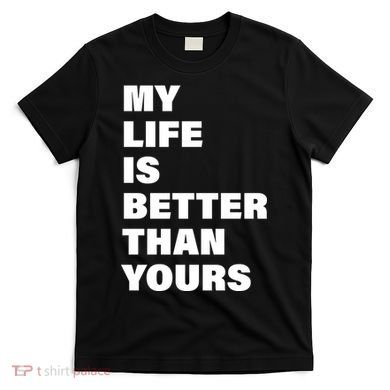 My Life Is Better Than Yours T-Shirt
