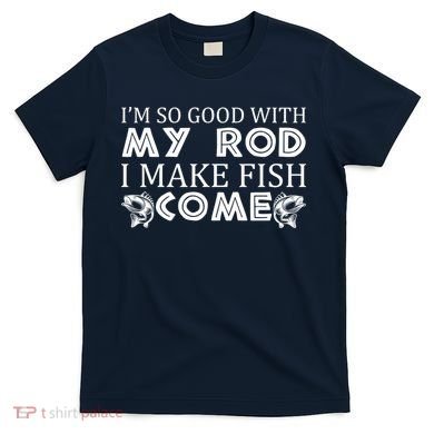 My Rod Is So Good I Make Fish Come T-Shirt