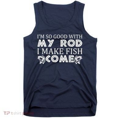 My Rod Is So Good I Make Fish Come Tank Top
