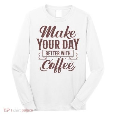 Make Your Day Better With Coffee Long Sleeve Shirt