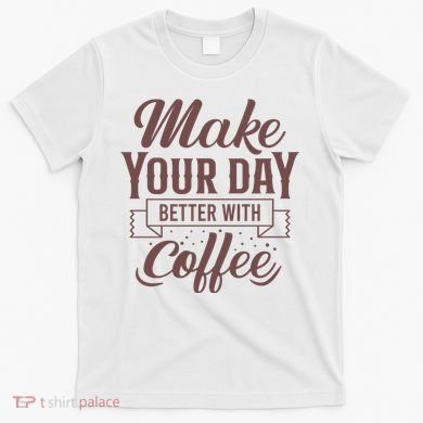 Make Your Day Better With Coffee T-Shirt