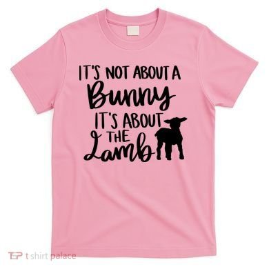 Not About A Bunny It's About The Lamb T-Shirt
