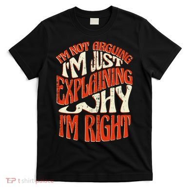 Not Arguing I'm Just Explaining Why I'm Right T-Shirt
