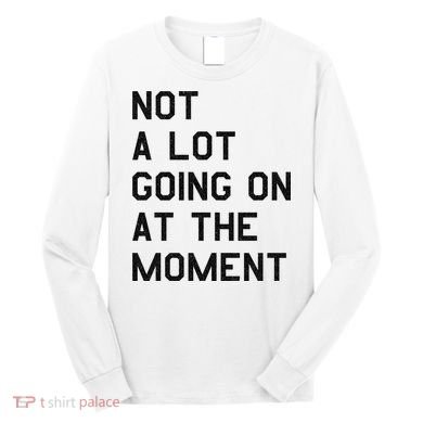 Not A Lot Going On At The Moment Long Sleeve Shirt