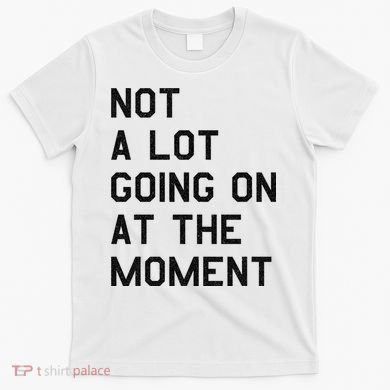 Not A Lot Going On At The Moment T-Shirt
