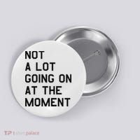 Not A Lot Going On At The Moment Button thumb 0