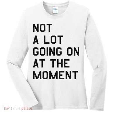 Not A Lot Going On At The Moment Women's Long Sleeve Shirt