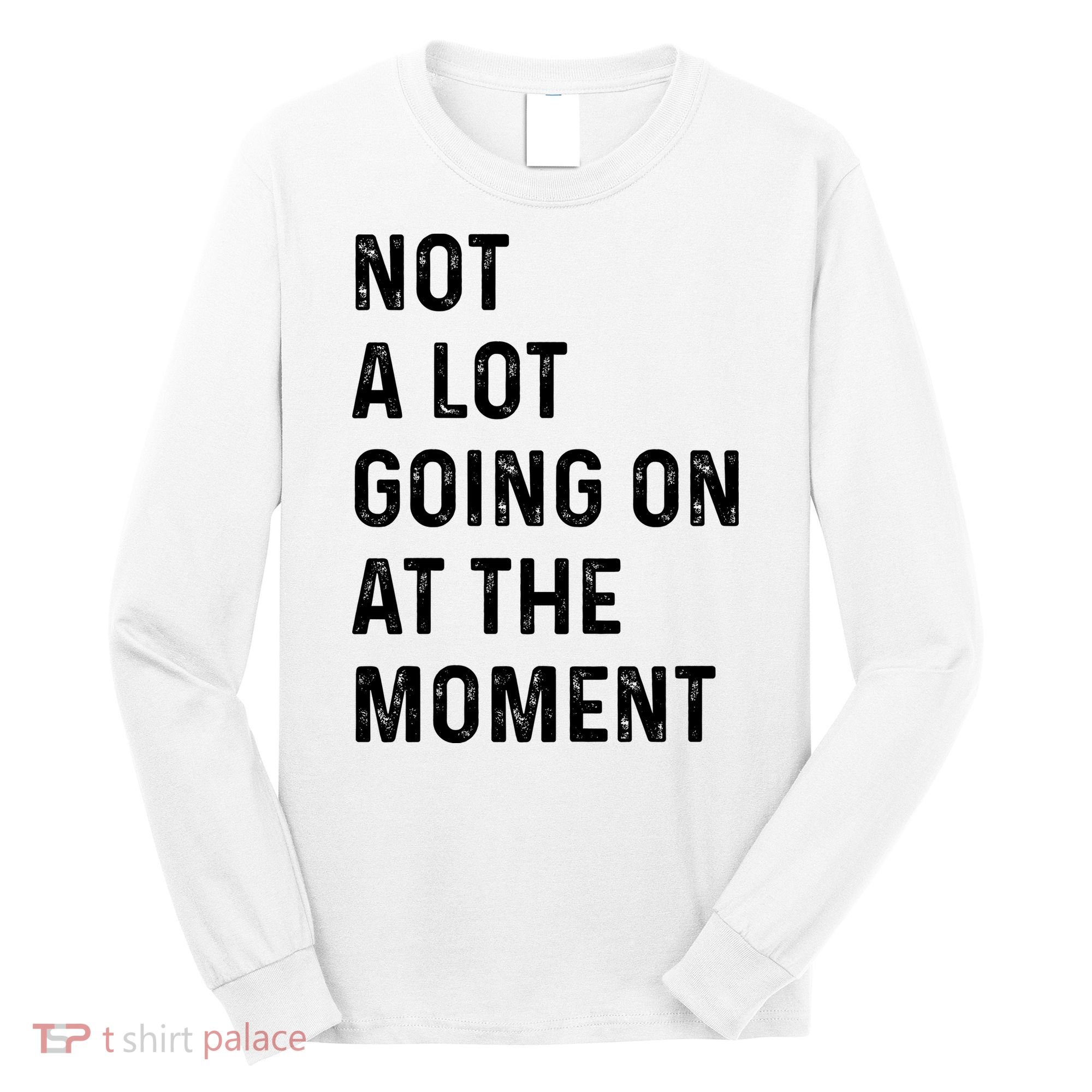 Not A Lot Going On At The Moment Long Sleeve Shirt