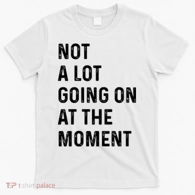 Not A Lot Going On At The Moment T-Shirt