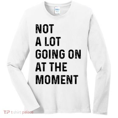 Not A Lot Going On At The Moment Women's Long Sleeve Shirt