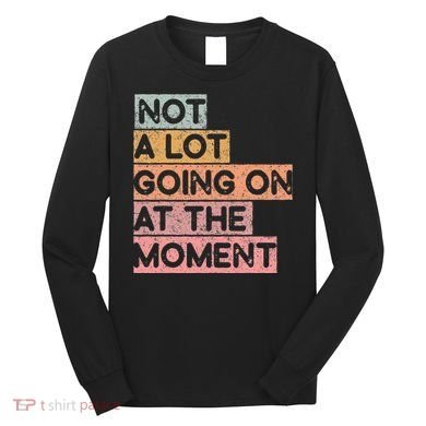 Not a Lot Going on at the Moment Long Sleeve Shirt