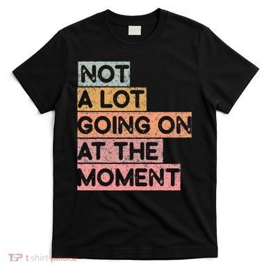 Not a Lot Going on at the Moment T-Shirt