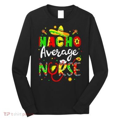 Nacho Average Nurse Cinco De Mayo Fiesta Mexican Nursing Long Sleeve Shirt