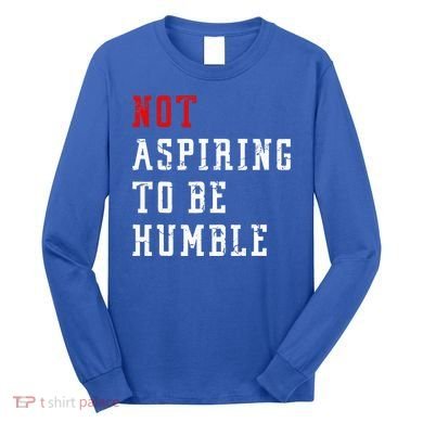 Not Aspiring To Be Humble Long Sleeve Shirt