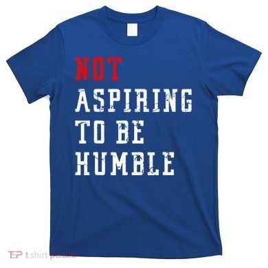 Not Aspiring To Be Humble T-Shirt
