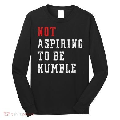 Not Aspiring To Be Humble Long Sleeve Shirt
