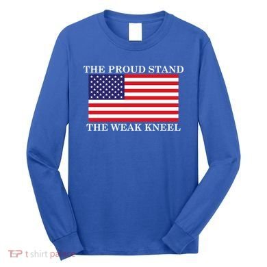 National Anthem The Proud Stand The Weak Kneel Long Sleeve Shirt