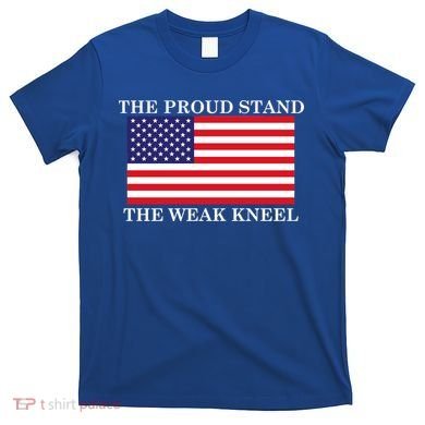 National Anthem The Proud Stand The Weak Kneel T-Shirt