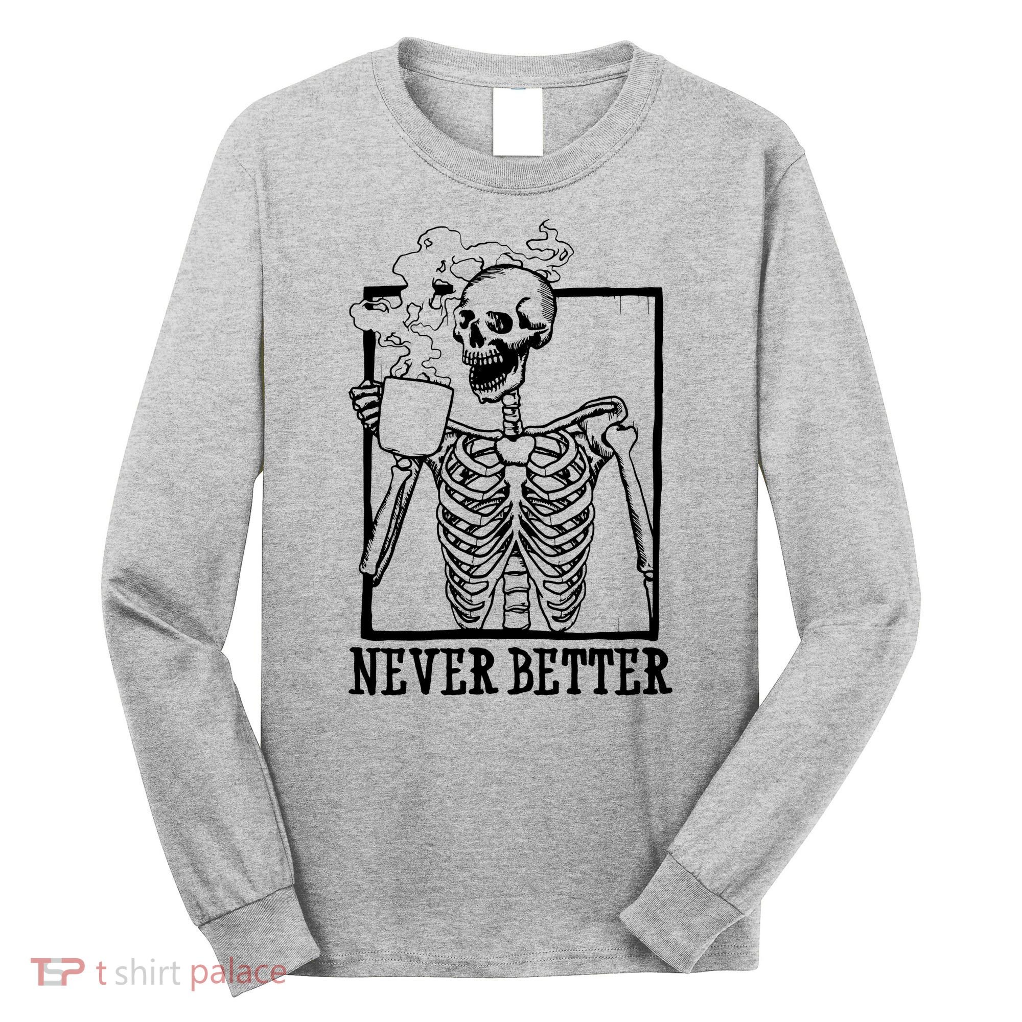 Never Better Funny Skeleton Coffee Long Sleeve Shirt