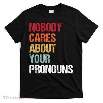 Nobody Cares About Your Pronouns T-Shirt