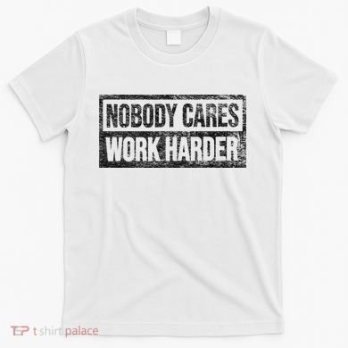 NOBODY CARES WORK HARDER T-Shirt