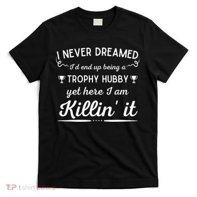 Never Dreamed Id End Up Being A Trophy Hubby Funny Husband T-Shirt