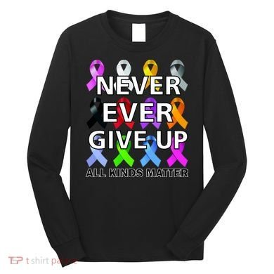 Never Ever Give Up All Kinds Matter Awareness Long Sleeve Shirt