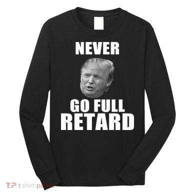 Never Go Full Retard Funny Anti Trump Long Sleeve Shirt