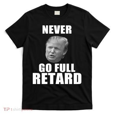 Never Go Full Retard Funny Anti Trump T-Shirt