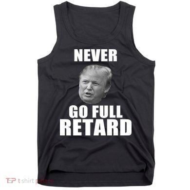 Never Go Full Retard Funny Anti Trump Tank Top