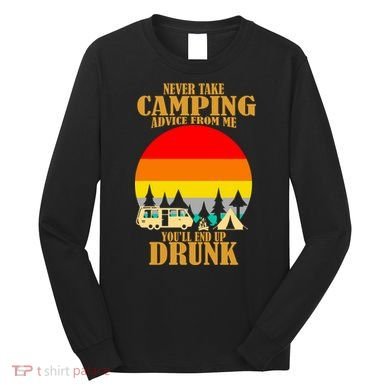 Never Take Camping Advice From Me You'll End Up Drunk Long Sleeve Shirt