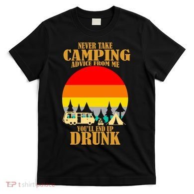 Never Take Camping Advice From Me You'll End Up Drunk T-Shirt