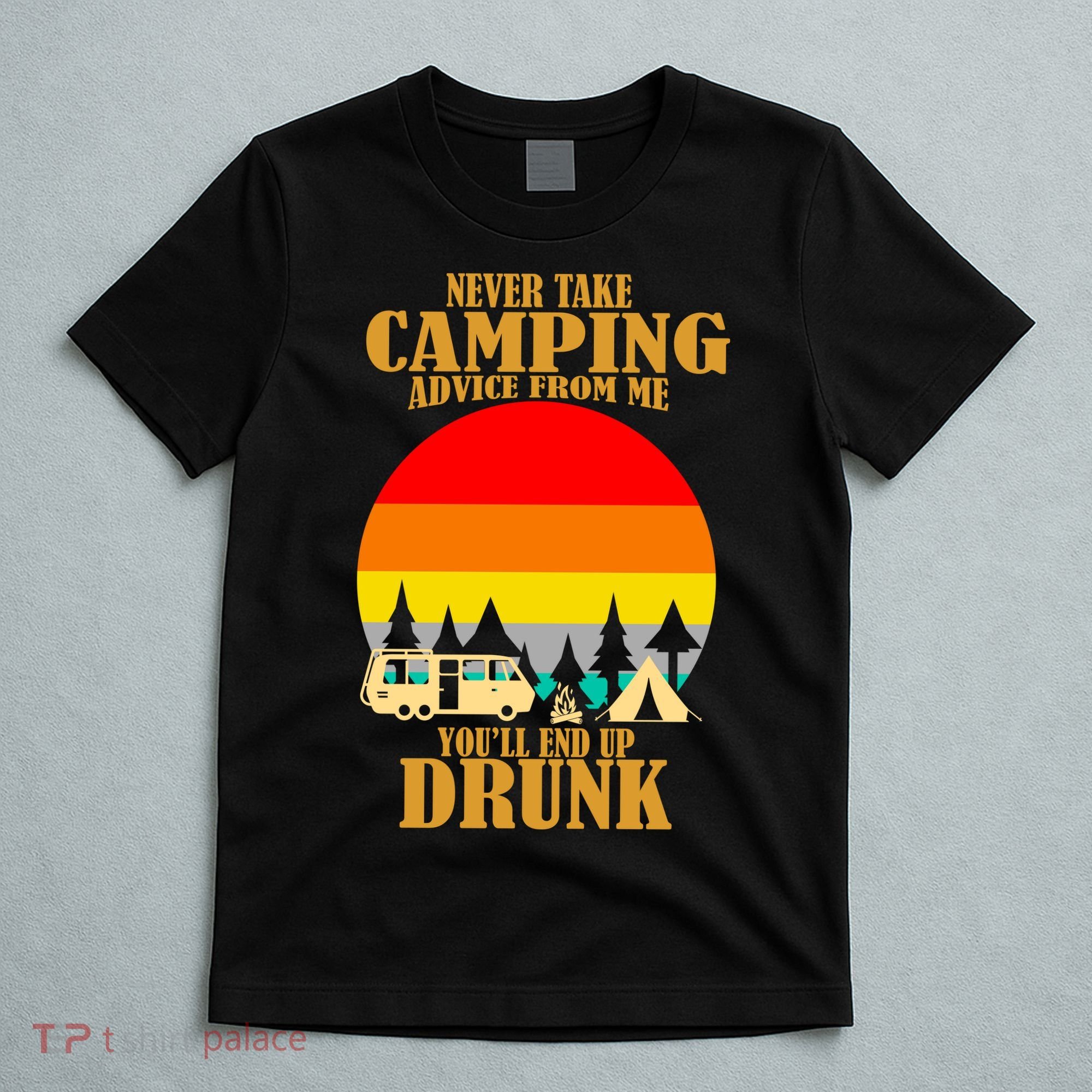 Never Take Camping Advice From Me You'll End Up Drunk T-Shirt
