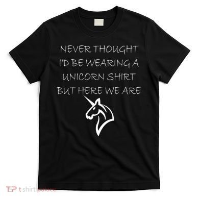Never Thought I'd Wear A Unicorn T-Shirt
