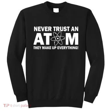 Never Trust An Atom They Make Up Everything Sweatshirt