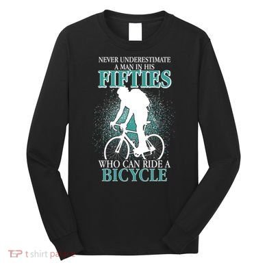 Never Underestimate A Man In His Fifties Who Can Ride A Bicycle Long Sleeve Shirt