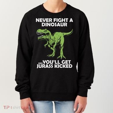 Never Fight A Dinosaur Youll Get Jurass Kicked Women's Sweatshirt