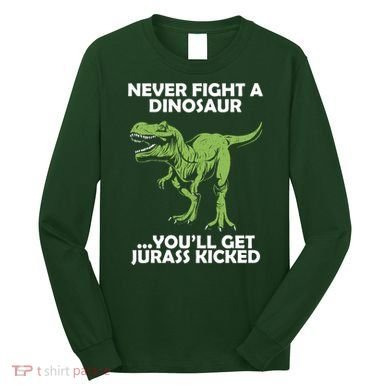 Never Fight A Dinosaur Youll Get Jurass Kicked Long Sleeve Shirt