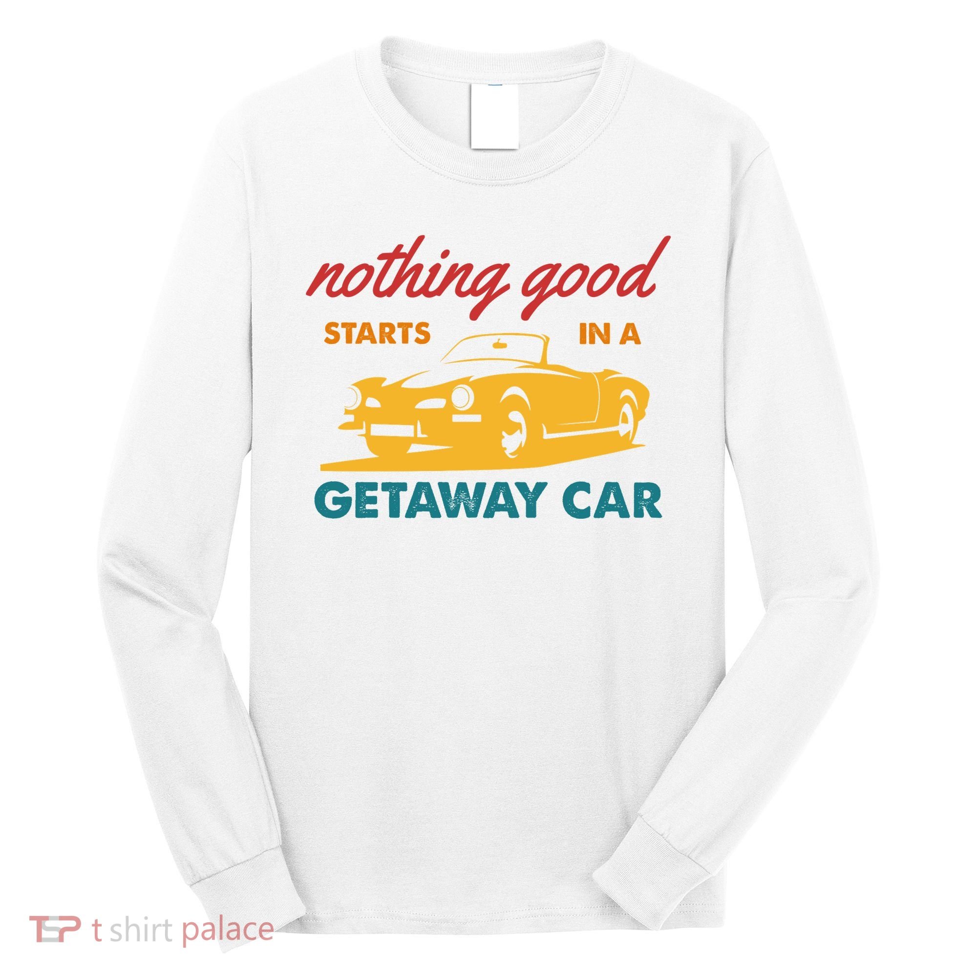 Nothing Good Starts In A Getaway Car Long Sleeve Shirt
