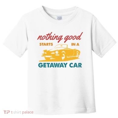 Nothing Good Starts In A Getaway Car Toddler T-Shirt