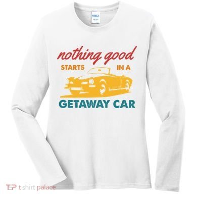 Nothing Good Starts In A Getaway Car Women's Long Sleeve Shirt