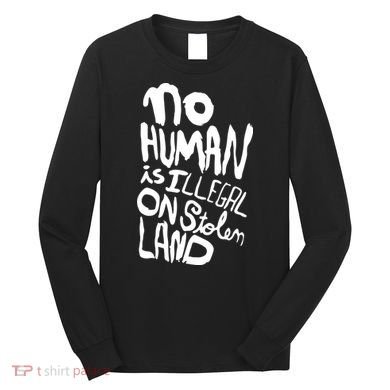 No Human Is Illegal On Stolen Land Long Sleeve Shirt
