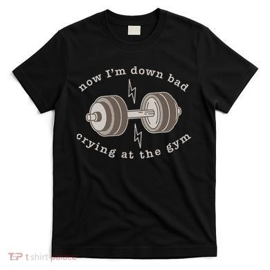 Now IM Down Bad Crying At The Gym T-Shirt